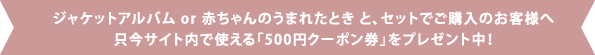 ジャケットアルバムor赤ちゃんのうまれたとき と、セットでご購入のお客様へただ今サイト内で使える「500円クーポン券をプレゼント中！」