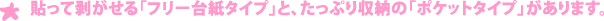 貼って剥がせる「フリー台紙タイプ」と、たっぷり収納の「ポケットタイプ」があります。