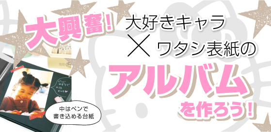 大興奮！大好きキャラ×ワタシ表紙のアルバムを作ろう！