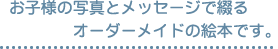 お子様の写真とメッセージで綴るオーダーメイドの絵本です。
