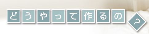 どうやって作るの？