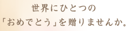 世界にひとつの「おめでとう」を贈りませんか。