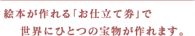 絵本が作れる「お仕立て券」で世界にひとつの宝物が作れます。