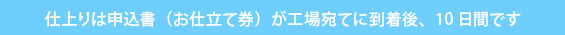 仕上りは申込書（お仕立て券）が工場宛てに到着後、10日間です