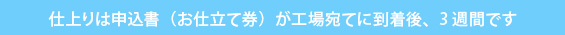 仕上りは申込書（お仕立て券）が工場宛てに到着後、3週間です