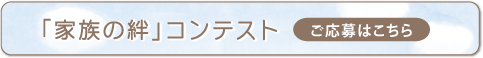 「家族の絆」コンテストのご応募はこちら