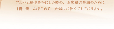 アルバム絵本を手にした時の、お客様の笑顔のために、1冊1冊心をこめて大切にお仕立てしております。